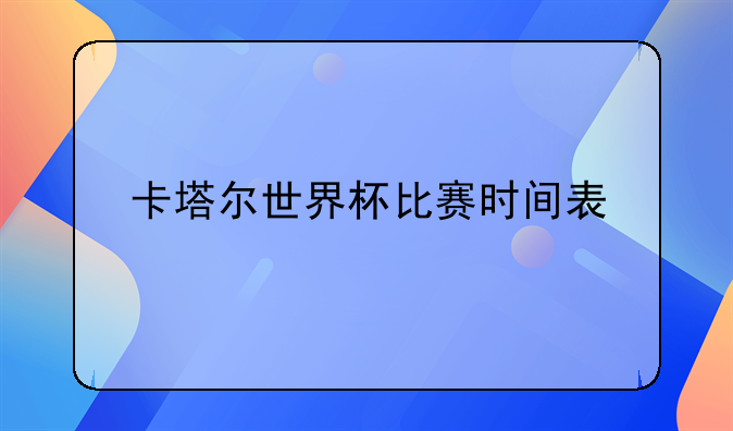 『卡塔尔世界杯赛程』卡塔尔世界杯比赛时间表